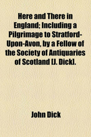 Cover of Here and There in England; Including a Pilgrimage to Stratford-Upon-Avon, by a Fellow of the Society of Antiquaries of Scotland [J. Dick].