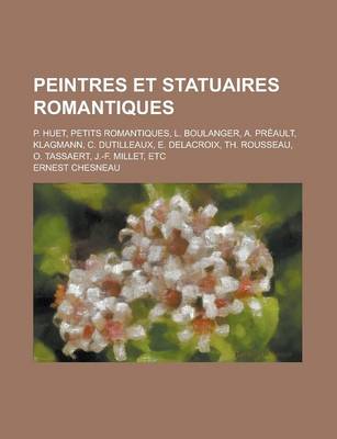 Book cover for Peintres Et Statuaires Romantiques; P. Huet. - Petits Romantiques. - L. Boulanger. - A. Preault. - Klagmann. - C. Dutilleux. - E. Delacroix. - Th. Rousseau. - O. Tassaert. - J.-F. Millet - Etc