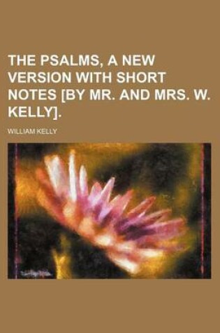 Cover of The Psalms, a New Version with Short Notes [By Mr. and Mrs. W. Kelly].