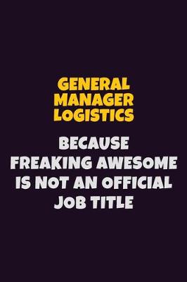 Book cover for General Manager Logistics, Because Freaking Awesome Is Not An Official Job Title