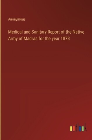 Cover of Medical and Sanitary Report of the Native Army of Madras for the year 1873