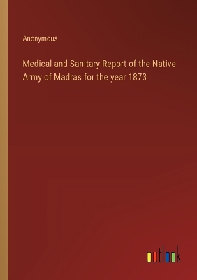 Book cover for Medical and Sanitary Report of the Native Army of Madras for the year 1873