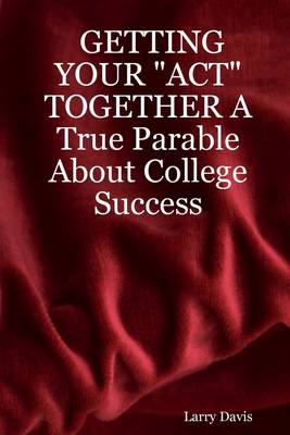 Book cover for Getting Your "Act" Together: A True Parable About College Success