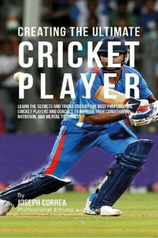 Cover of Creating the Ultimate Cricket Player: Learn the Secrets and Tricks Used By the Best Professional Cricket Players and Coaches to Improve Your Conditioning, Nutrition, and Mental Toughness