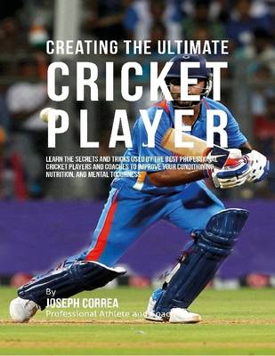 Book cover for Creating the Ultimate Cricket Player: Learn the Secrets and Tricks Used By the Best Professional Cricket Players and Coaches to Improve Your Conditioning, Nutrition, and Mental Toughness