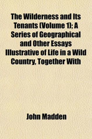 Cover of The Wilderness and Its Tenants (Volume 1); A Series of Geographical and Other Essays Illustrative of Life in a Wild Country, Together with