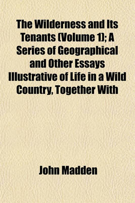 Book cover for The Wilderness and Its Tenants (Volume 1); A Series of Geographical and Other Essays Illustrative of Life in a Wild Country, Together with