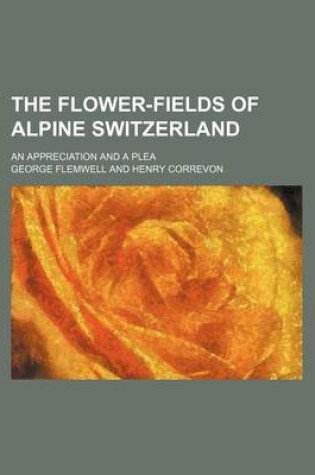 Cover of The Flower-Fields of Alpine Switzerland; An Appreciation and a Plea