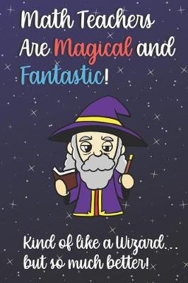 Book cover for Math Teachers Are Magical and Fantastic! Kind of Like A Wizard, But So Much Better!