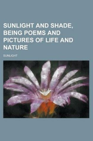 Cover of Sunlight and Shade, Being Poems and Pictures of Life and Nature