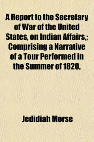 Cover of A Report to the Secretary of War of the United States, on Indian Affairs; Comprising a Narrative of a Tour Performed in the Summer of 1820,