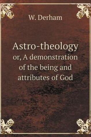 Cover of Astro-theology or, A demonstration of the being and attributes of God
