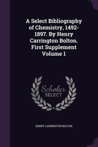 Cover of A Select Bibliography of Chemistry, 1492-1897. by Henry Carrington Bolton. First Supplement Volume 1