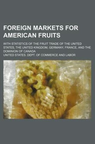 Cover of Foreign Markets for American Fruits; With Statistics of the Fruit Trade of the United States, the United Kingdom, Germany, France, and the Dominion of Canada