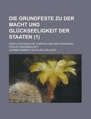 Book cover for Die Grundfeste Zu Der Macht Und Gluckseeligkeit Der Staaten; Oder Ausfuhrliche Vorstellung Der Gesamten Policey-Wissenschaft (1 )