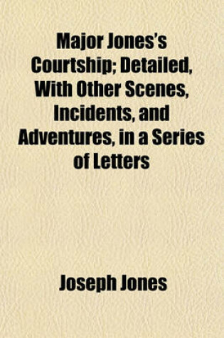 Cover of Major Jones's Courtship; Detailed, with Other Scenes, Incidents, and Adventures, in a Series of Letters