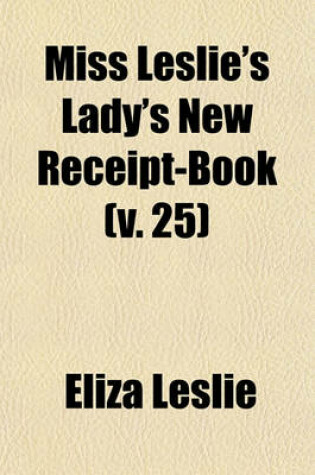 Cover of Miss Leslie's Lady's New Receipt-Book (Volume 25); A Useful Guide for Large or Small Families Containing Directions for Cooking, Preserving, Pickling