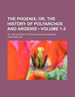 Book cover for The Phoenix (Volume 1-2); Or, the History of Polyarchus and Argenis. Or, the History of Polyarchus and Argenis