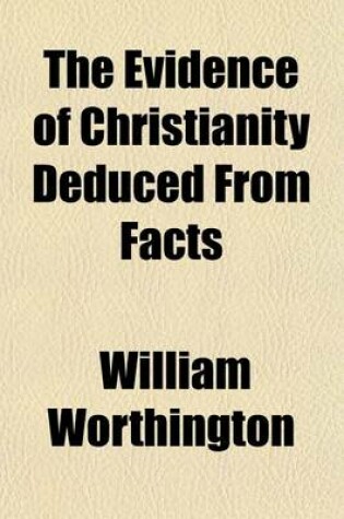 Cover of The Evidence of Christianity Deduced from Facts (Volume 2); And the Testimony of Sense, Thoughout All Ages of the Church, to the Present Time. in a Series of Discourses Preached for the Lecture Founded by Th Honourable Robert Boyle in the Parish Church of