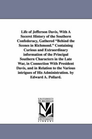 Cover of Life of Jefferson Davis, with a Seceret History of the Southern Confederacy, Gathered Behind the Scenes in Richmond. Containing Curious and Extraordin