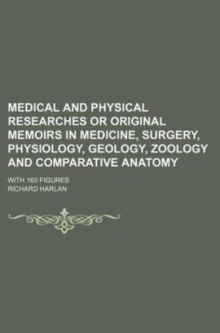 Cover of Medical and Physical Researches or Original Memoirs in Medicine, Surgery, Physiology, Geology, Zoology and Comparative Anatomy; With 160 Figures