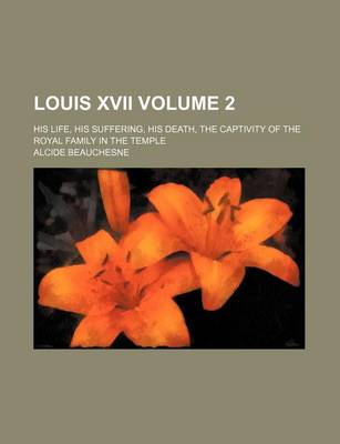 Book cover for Louis XVII Volume 2; His Life, His Suffering, His Death, the Captivity of the Royal Family in the Temple