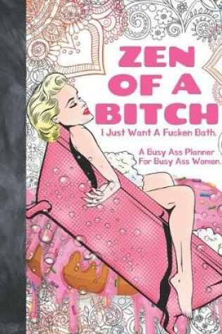 Cover of Zen Of A Bitch I Just Want A Fucken Bath. A Busy Ass Planner For Busy Ass Women.