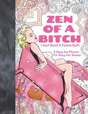 Book cover for Zen Of A Bitch I Just Want A Fucken Bath. A Busy Ass Planner For Busy Ass Women.