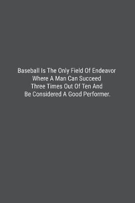 Book cover for Baseball Is The Only Field Of Endeavor Where A Man Can Succeed Three Times Out Of Ten And Be Considered A Good Performer.