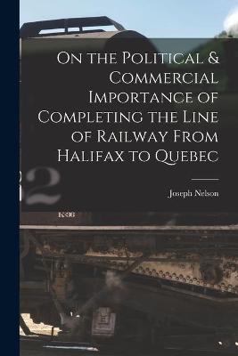 Book cover for On the Political & Commercial Importance of Completing the Line of Railway From Halifax to Quebec [microform]