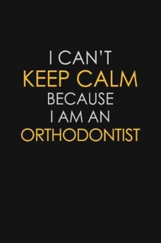 Cover of I Can't Keep Calm Because I Am An Orthodontist