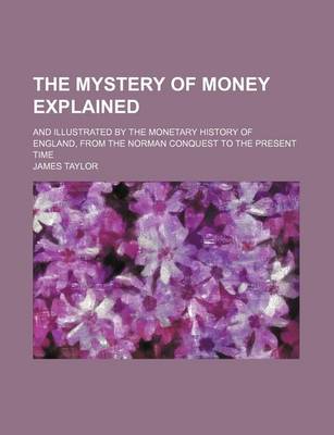 Book cover for The Mystery of Money Explained; And Illustrated by the Monetary History of England, from the Norman Conquest to the Present Time