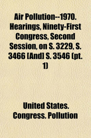 Cover of Air Pollution--1970. Hearings, Ninety-First Congress, Second Session, on S. 3229, S. 3466 [And] S. 3546 (PT. 1)