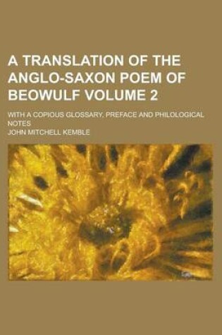 Cover of A Translation of the Anglo-Saxon Poem of Beowulf; With a Copious Glossary, Preface and Philological Notes Volume 2