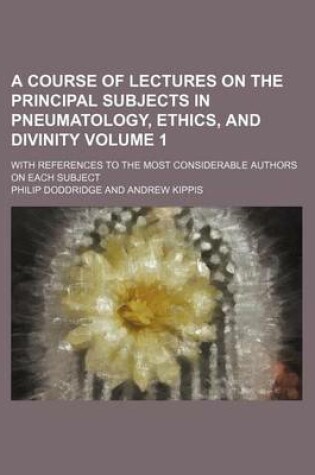 Cover of A Course of Lectures on the Principal Subjects in Pneumatology, Ethics, and Divinity Volume 1; With References to the Most Considerable Authors on Each Subject