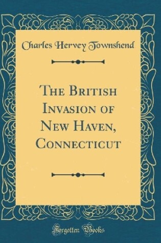 Cover of The British Invasion of New Haven, Connecticut (Classic Reprint)