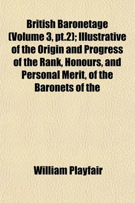 Book cover for British Baronetage (Volume 3, PT.2); Illustrative of the Origin and Progress of the Rank, Honours, and Personal Merit, of the Baronets of the