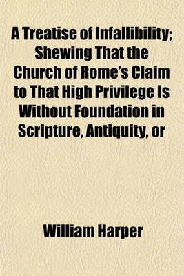 Book cover for A Treatise of Infallibility; Shewing That the Church of Rome's Claim to That High Privilege Is Without Foundation in Scripture, Antiquity, or