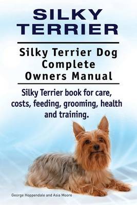 Book cover for Silky Terrier. Silky Terrier Dog Complete Owners Manual. Silky Terrier book for care, costs, feeding, grooming, health and training.