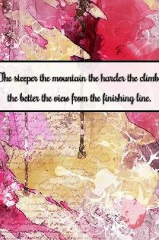 Cover of The Steeper the Mountain the Harder the Climb, the Better the View from the Finishing Line.