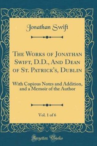 Cover of The Works of Jonathan Swift, D.D., And Dean of St. Patrick's, Dublin, Vol. 1 of 6: With Copious Notes and Addition, and a Memoir of the Author (Classic Reprint)