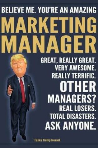 Cover of Funny Trump Journal - Believe Me. You're An Amazing Marketing Manager Great, Really Great. Very Awesome. Really Terrific. Other Managers? Total Disasters. Ask Anyone.
