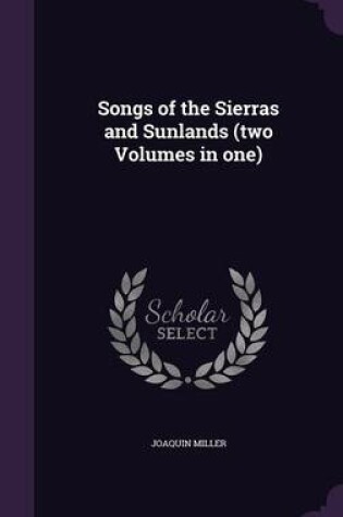Cover of Songs of the Sierras and Sunlands (Two Volumes in One)
