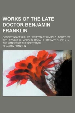 Cover of Works of the Late Doctor Benjamin Franklin; Consisting of His Life, Written by Himself Together with Essays, Humorous, Moral & Literary, Chiefly in the Manner of the Spectator