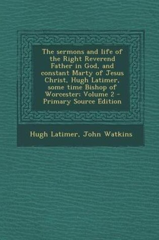 Cover of The Sermons and Life of the Right Reverend Father in God, and Constant Marty of Jesus Christ, Hugh Latimer, Some Time Bishop of Worcester; Volume 2 -