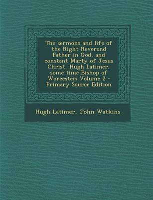 Book cover for The Sermons and Life of the Right Reverend Father in God, and Constant Marty of Jesus Christ, Hugh Latimer, Some Time Bishop of Worcester; Volume 2 -