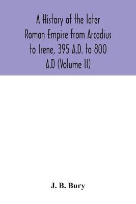 Book cover for A history of the later Roman Empire from Arcadius to Irene, 395 A.D. to 800 A.D (Volume II)