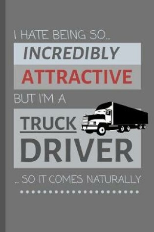 Cover of I Hate Being So Incredibly Attractive But I'm A Truck Driver... So It Comes Naturally!