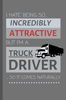 Book cover for I Hate Being So Incredibly Attractive But I'm A Truck Driver... So It Comes Naturally!