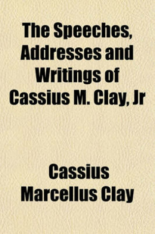 Cover of The Speeches, Addresses and Writings of Cassius M. Clay, Jr